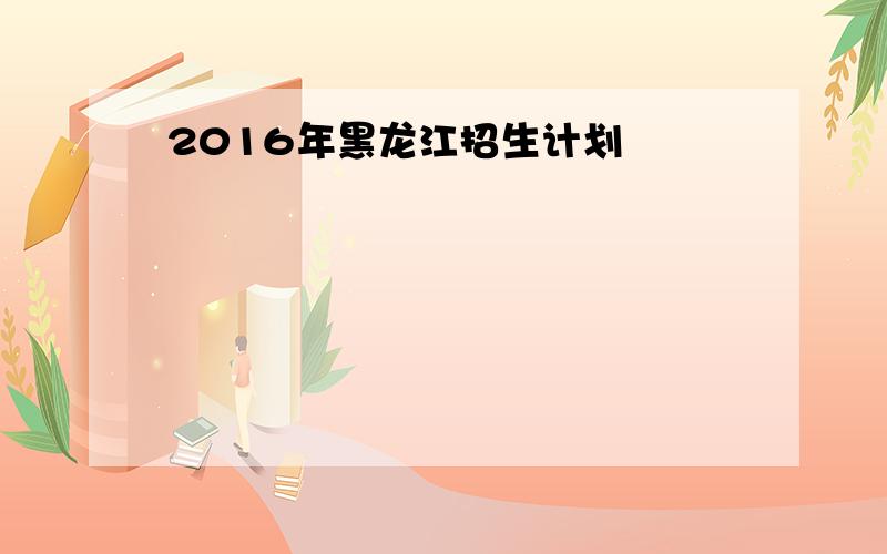 2016年黑龙江招生计划