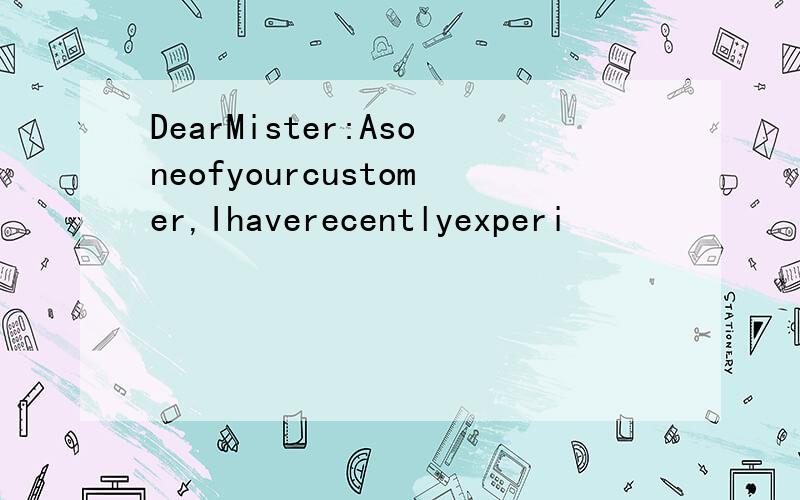 DearMister:Asoneofyourcustomer,Ihaverecentlyexperi