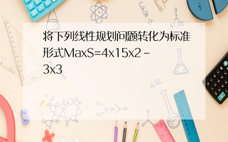 将下列线性规划问题转化为标准形式MaxS=4x15x2-3x3