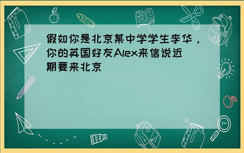 假如你是北京某中学学生李华，你的英国好友Alex来信说近期要来北京