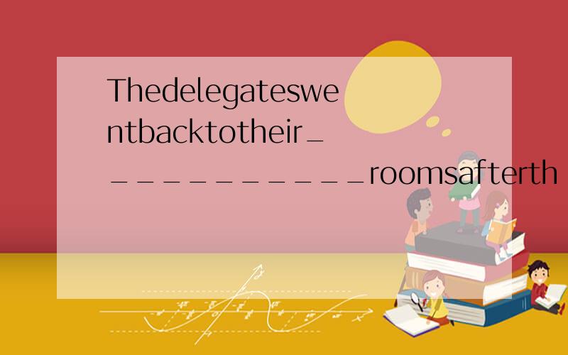 Thedelegateswentbacktotheir___________roomsafterth