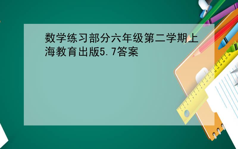 数学练习部分六年级第二学期上海教育出版5.7答案
