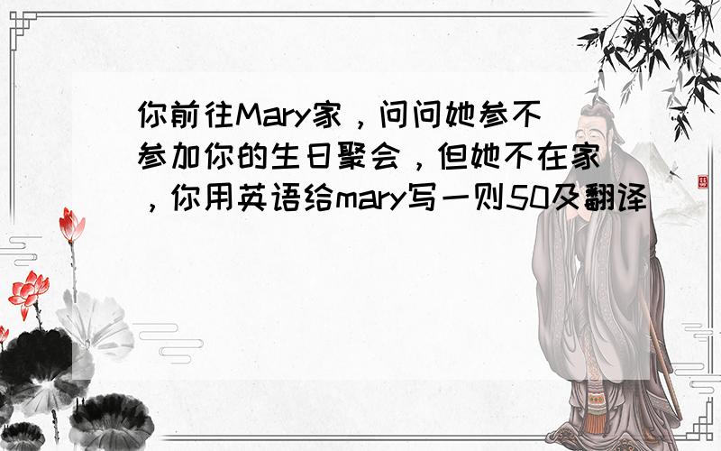 你前往Mary家，问问她参不参加你的生日聚会，但她不在家，你用英语给mary写一则50及翻译