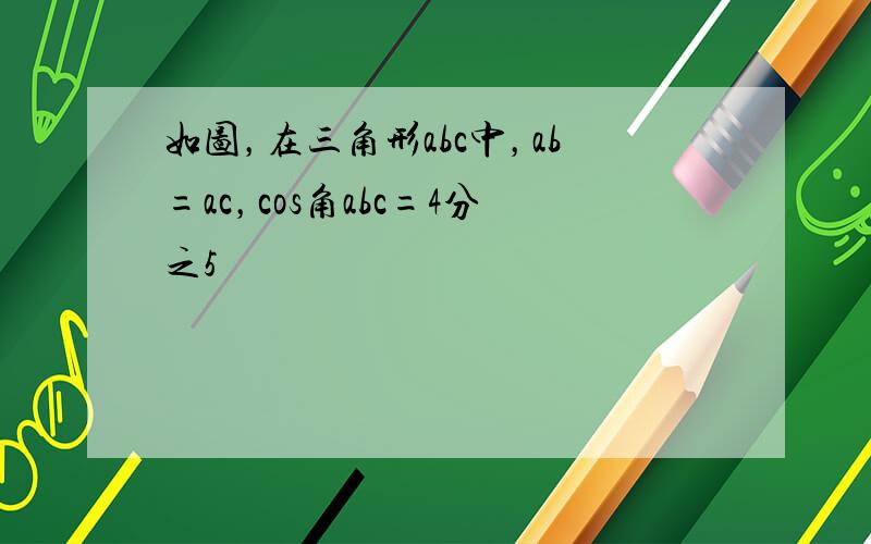 如图，在三角形abc中，ab=ac，cos角abc=4分之5