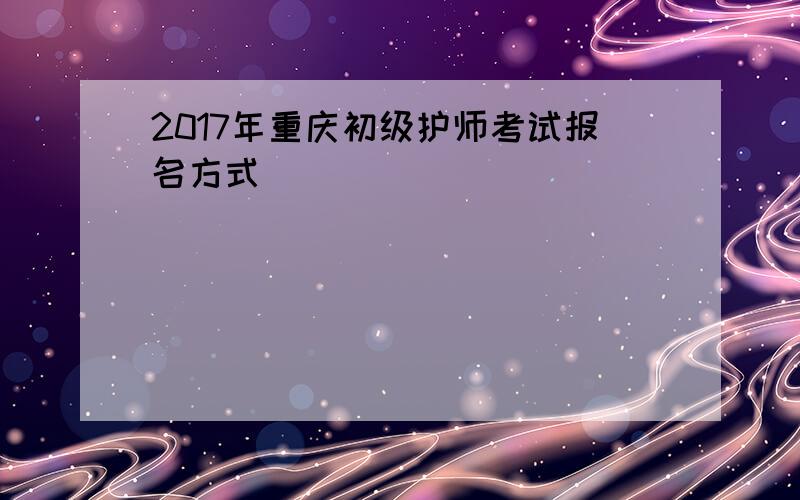 2017年重庆初级护师考试报名方式