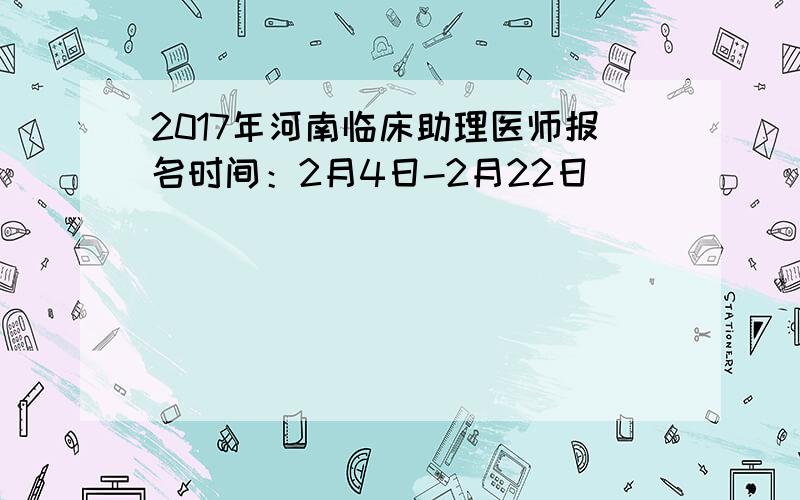 2017年河南临床助理医师报名时间：2月4日-2月22日