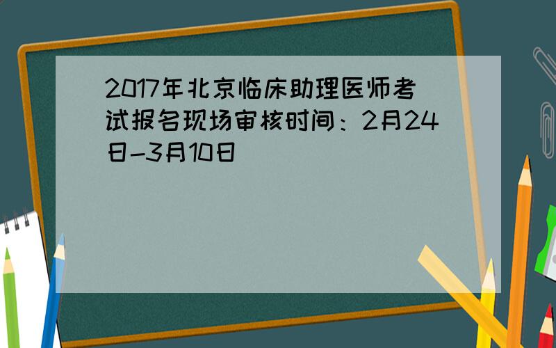 2017年北京临床助理医师考试报名现场审核时间：2月24日-3月10日