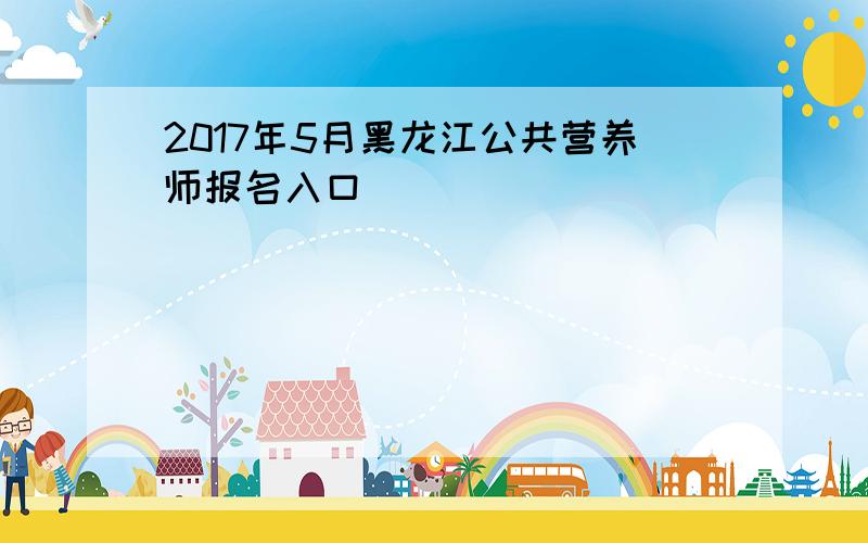 2017年5月黑龙江公共营养师报名入口