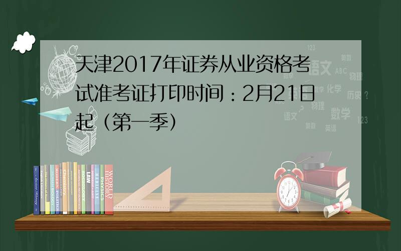 天津2017年证券从业资格考试准考证打印时间：2月21日起（第一季）