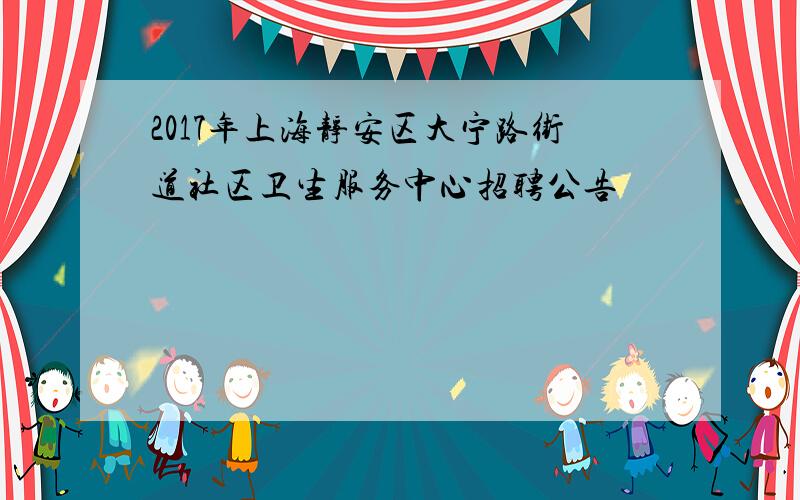2017年上海静安区大宁路街道社区卫生服务中心招聘公告