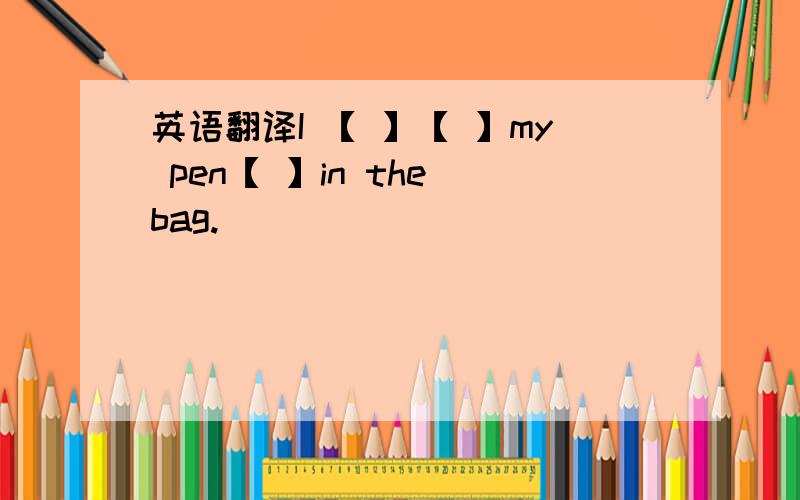 英语翻译I 【 】【 】my pen【 】in the bag.