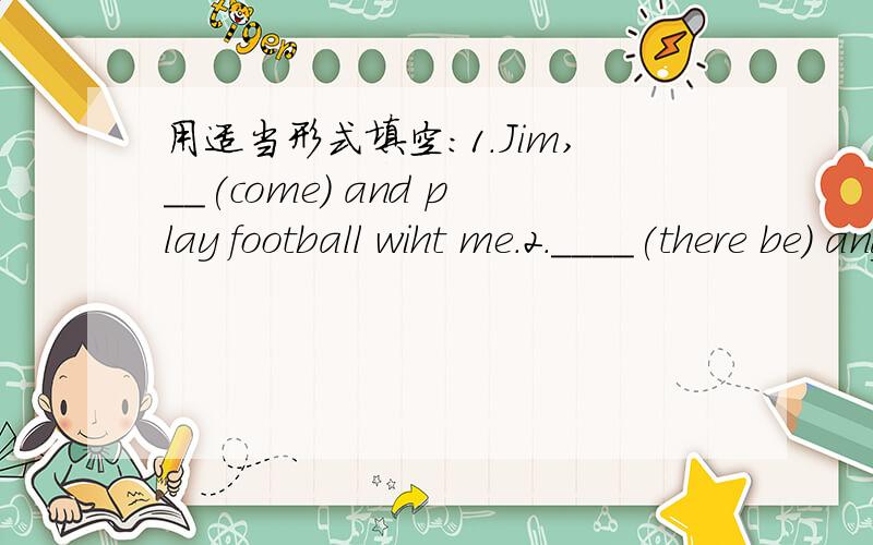 用适当形式填空：1.Jim,__(come) and play football wiht me.2.____(there be) any lemonade in the bottle.