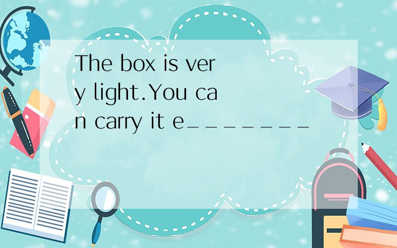 The box is very light.You can carry it e_______