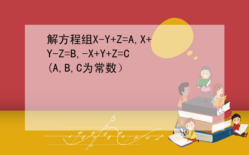 解方程组X-Y+Z=A,X+Y-Z=B,-X+Y+Z=C(A,B,C为常数）
