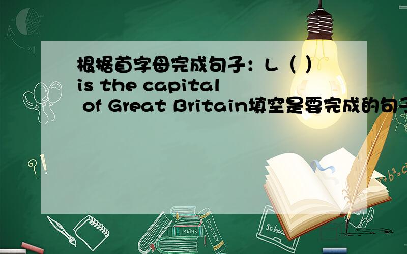 根据首字母完成句子：L（ ）is the capital of Great Britain填空是要完成的句子哦