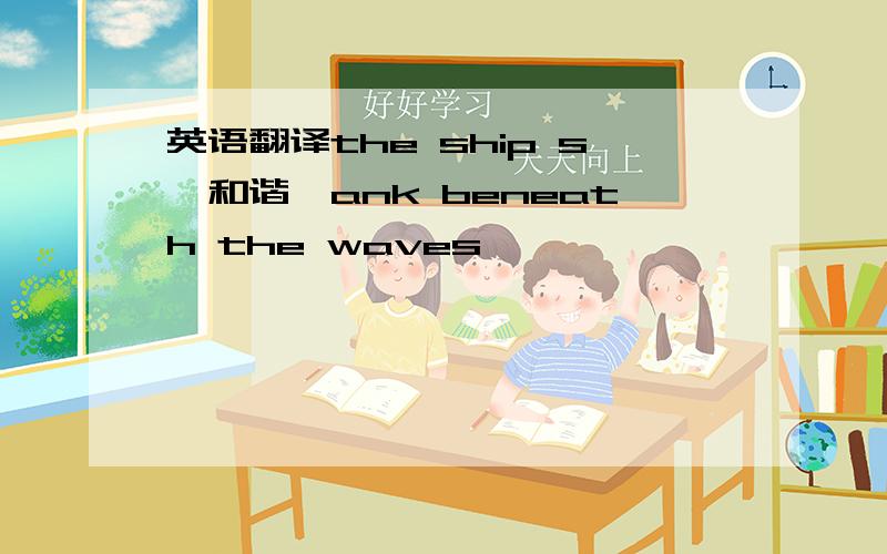 英语翻译the ship s【和谐】ank beneath the waves