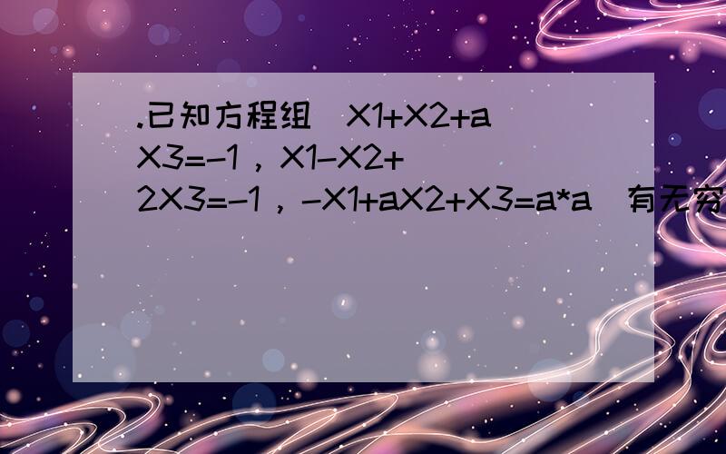 .已知方程组（X1+X2+aX3=-1 , X1-X2+2X3=-1 , -X1+aX2+X3=a*a)有无穷多解,求a以及方程组的无穷解.
