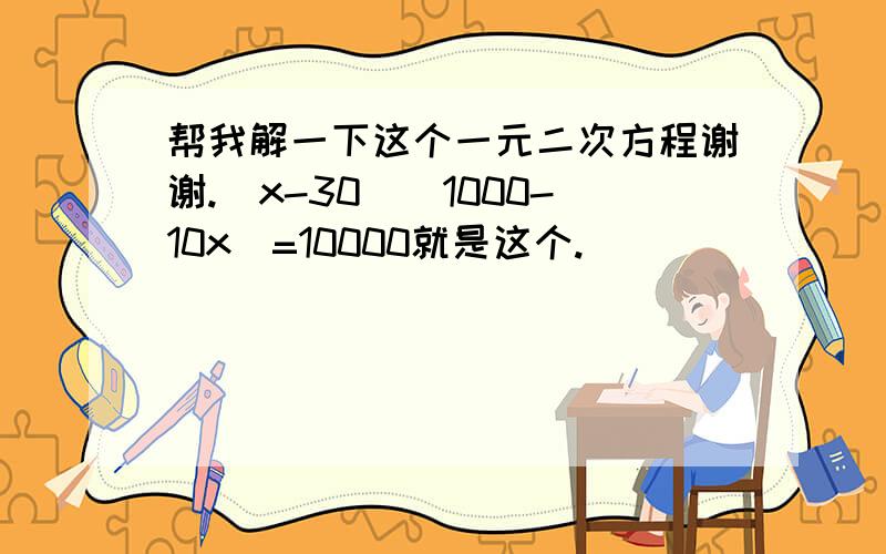 帮我解一下这个一元二次方程谢谢.(x-30)(1000-10x)=10000就是这个.