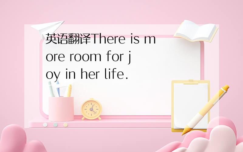 英语翻译There is more room for joy in her life.
