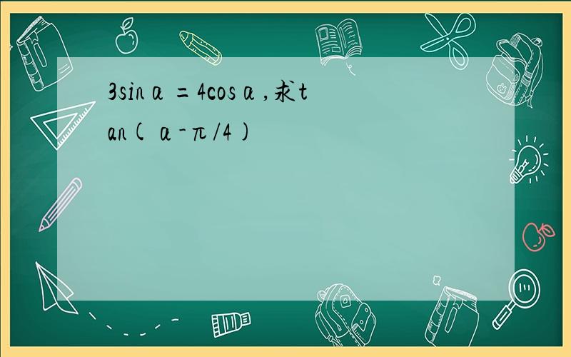 3sinα=4cosα,求tan(α-π/4)