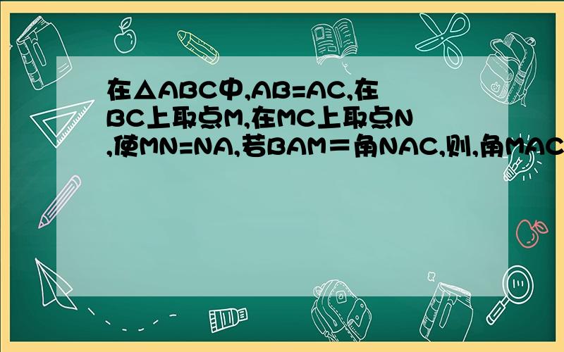 在△ABC中,AB=AC,在BC上取点M,在MC上取点N,使MN=NA,若BAM＝角NAC,则,角MAC=