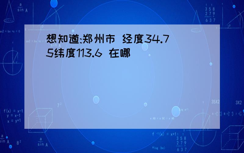 想知道:郑州市 经度34.75纬度113.6 在哪