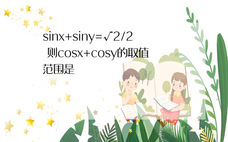 sinx+siny=√2/2 则cosx+cosy的取值范围是