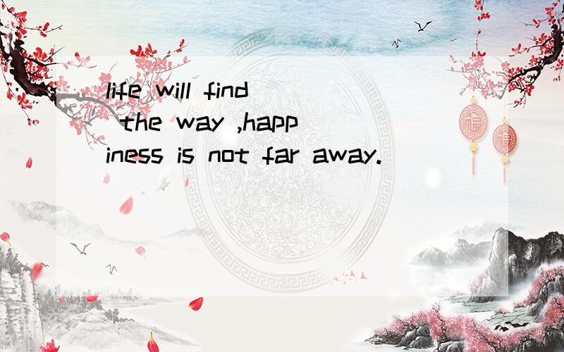 life will find the way ,happiness is not far away.