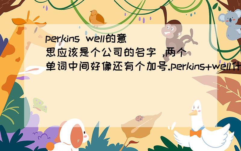 perkins well的意思应该是个公司的名字 ,两个单词中间好像还有个加号.perkins+well什么意思啊,