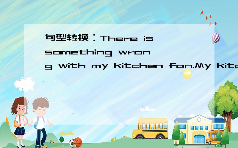 句型转换：There is something wrong with my kitchen fan.My kitchen fan ( ) ( ).
