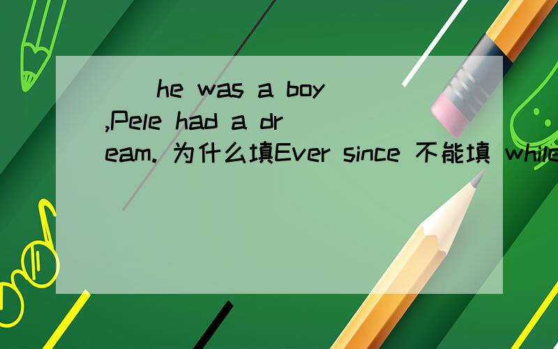__he was a boy,Pele had a dream. 为什么填Ever since 不能填 while ?为什么?若填ever since,为什么不写成Ever sice he was a boy,he had had a dream.为什么?