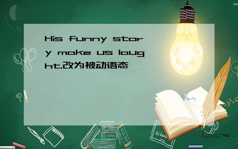 His funny story make us laught.改为被动语态