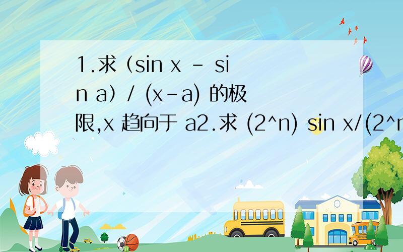 1.求（sin x - sin a）/ (x-a) 的极限,x 趋向于 a2.求 (2^n) sin x/(2^n) 的极限,x 趋向于 无穷