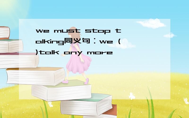 we must stop talking同义句：we ()talk any more