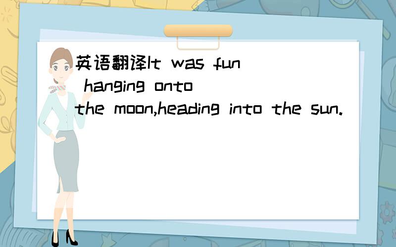 英语翻译It was fun hanging onto the moon,heading into the sun.