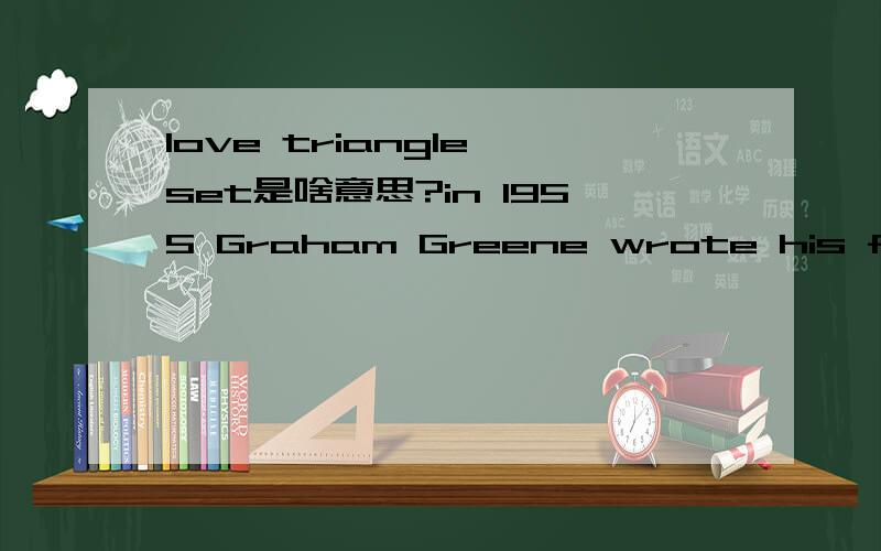 love triangle set是啥意思?in 1955 Graham Greene wrote his famous novel 