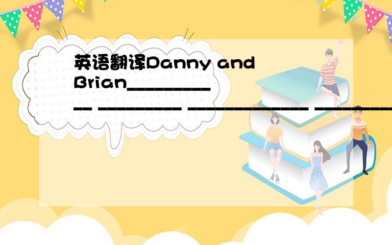 英语翻译Danny and Brian___________ _________ _____________ __________