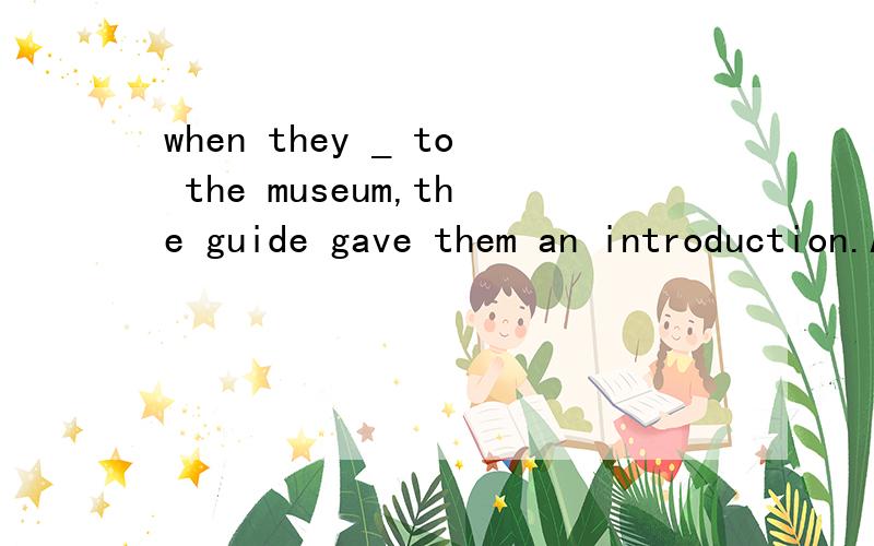 when they _ to the museum,the guide gave them an introduction.A arrived B reached C got