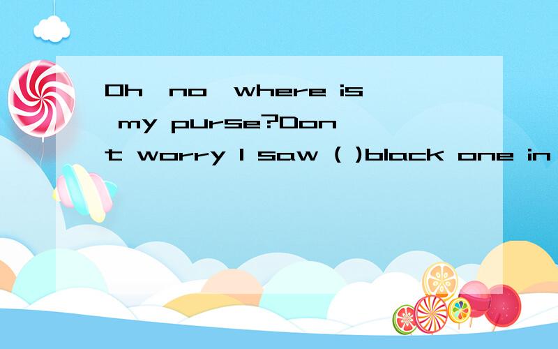 Oh,no,where is my purse?Don't worry I saw ( )black one in the drawer.Is it yours?A.a B,an C.the D./理由