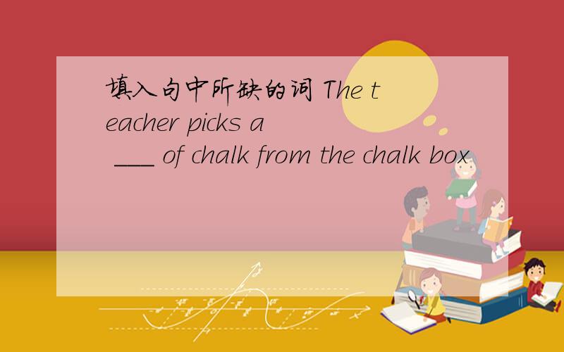 填入句中所缺的词 The teacher picks a ___ of chalk from the chalk box