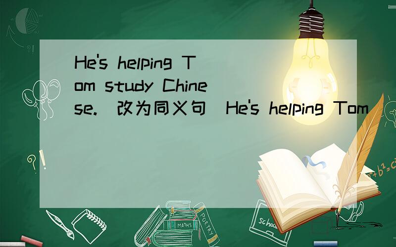 He's helping Tom study Chinese.（改为同义句）He's helping Tom ____  ____ Chinese.谢谢,大家帮忙啊