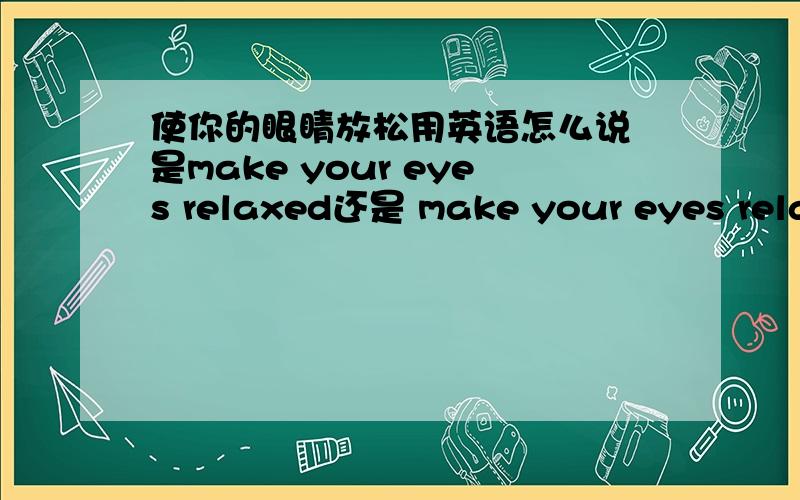 使你的眼睛放松用英语怎么说 是make your eyes relaxed还是 make your eyes relaxing