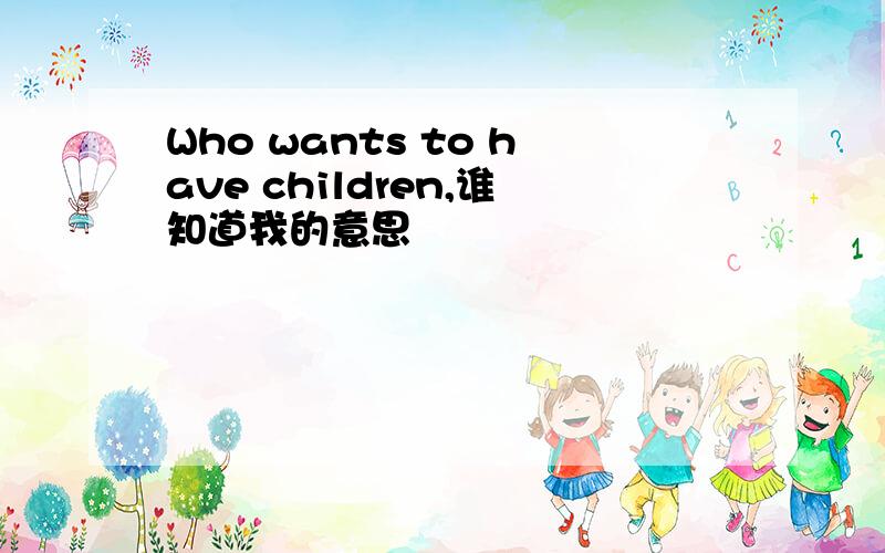 Who wants to have children,谁知道我的意思