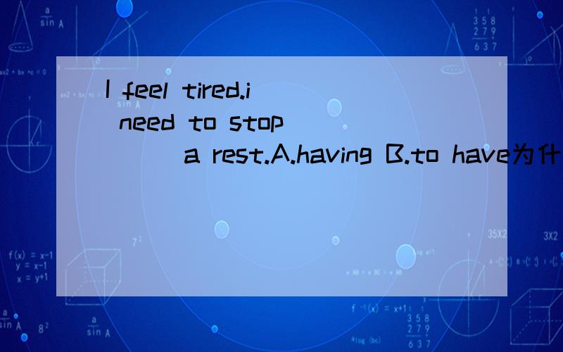 I feel tired.i need to stop____a rest.A.having B.to have为什么?
