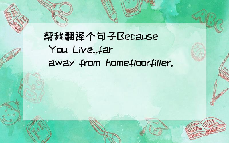 帮我翻译个句子Because You Live..far away from homefloorfiller.