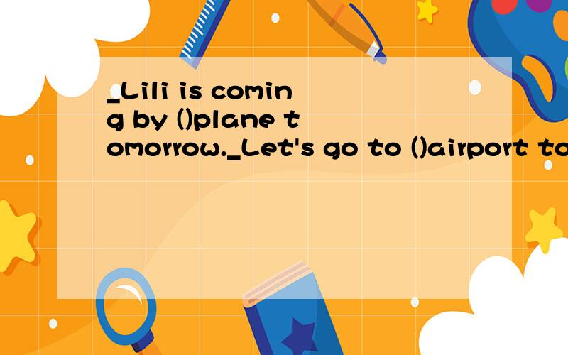 _Lili is coming by ()plane tomorrow._Let's go to ()airport to meet her.A a,a B /,a C the,the D /,the