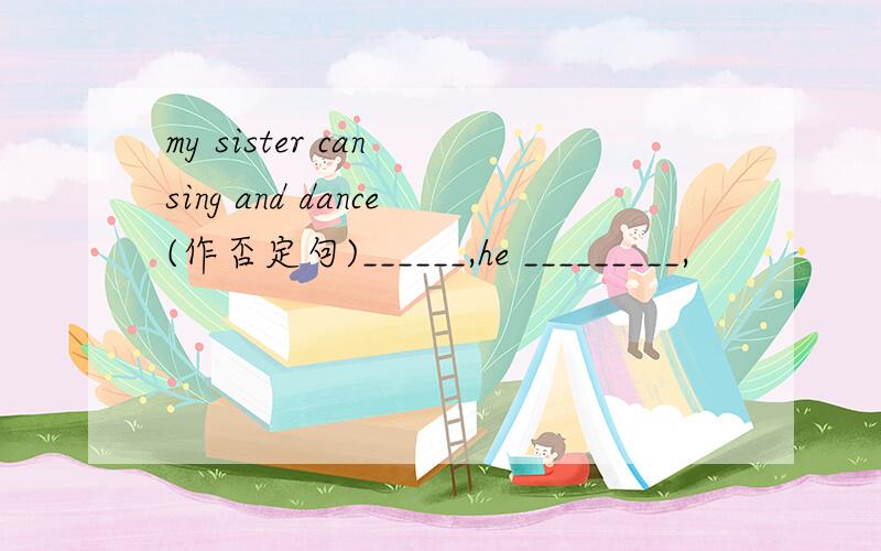 my sister can sing and dance(作否定句)______,he _________,