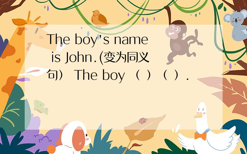 The boy's name is John.(变为同义句） The boy （ ）（ ）.