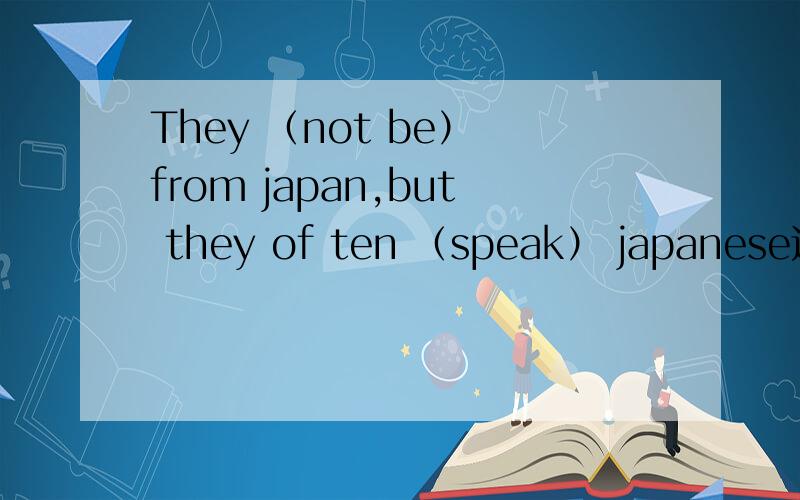 They （not be） from japan,but they of ten （speak） japanese还有You must execise to ____ ____ ____ _____(保持健康）