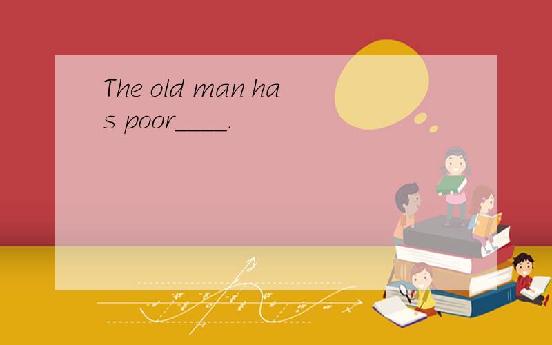 The old man has poor____.